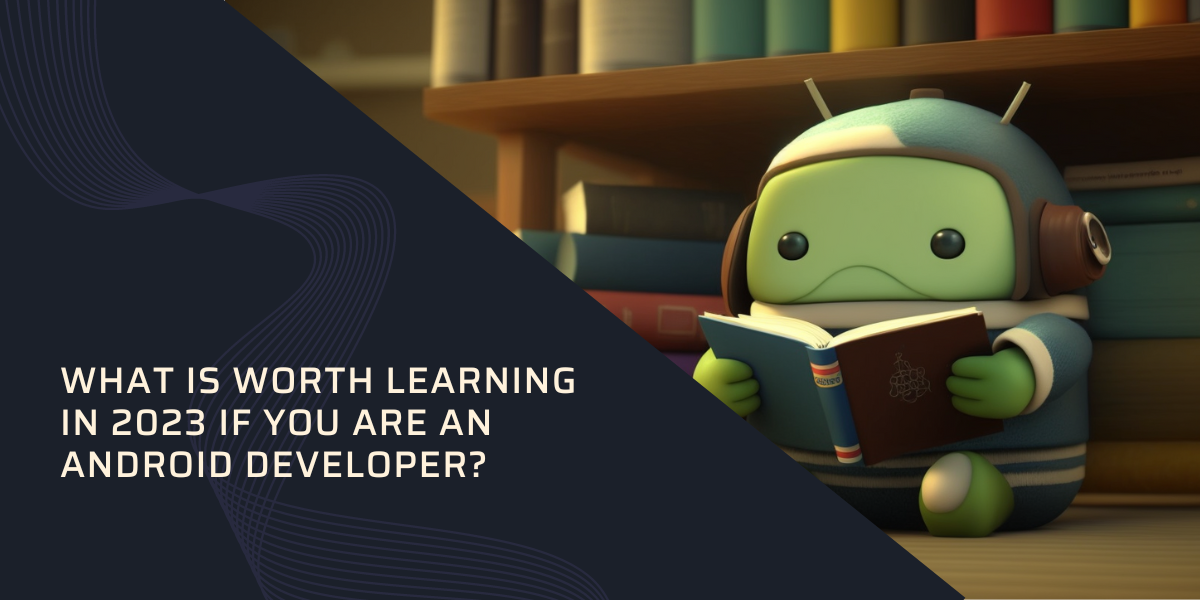 What is worth learning in 2023 if you are an Android Developer?
